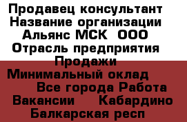 Продавец-консультант › Название организации ­ Альянс-МСК, ООО › Отрасль предприятия ­ Продажи › Минимальный оклад ­ 25 000 - Все города Работа » Вакансии   . Кабардино-Балкарская респ.